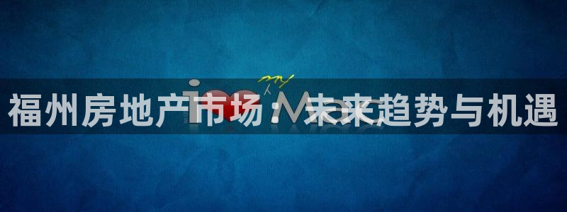 新宝5官网霸：福州房地产市场：未来趋势与机遇