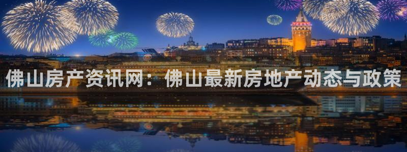 新宝5口67五壹叁八：佛山房产资讯网：佛山最新房地产动态与政