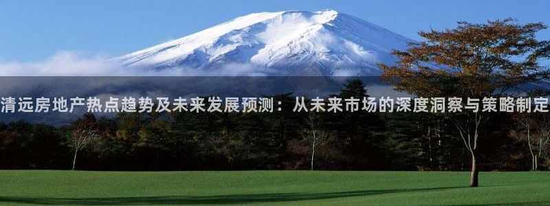 新宝5-：清远房地产热点趋势及未来发展预测：从未来市场的深度