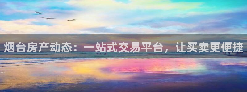 新宝5娱乐招商：烟台房产动态：一站式交易平台，让买卖更便捷