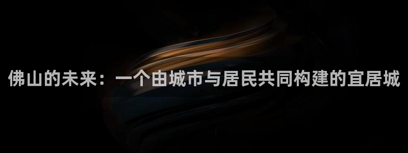 新宝5代理：佛山的未来：一个由城市与居民共同构建的宜居城
