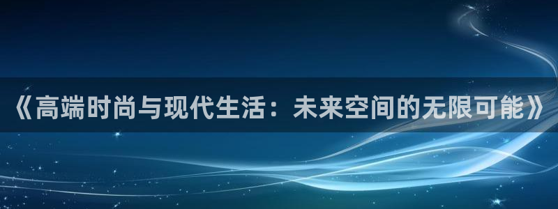 新宝5口67五壹叁八：《高端时尚与现代生活：未来空间的无限可