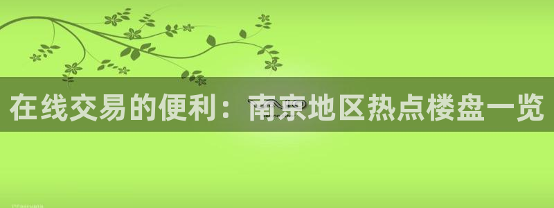 新宝5培训：在线交易的便利：南京地区热点楼盘一览