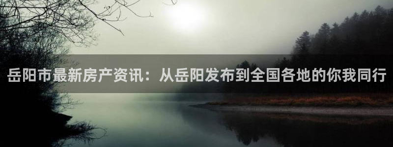 新宝5 代理：岳阳市最新房产资讯：从岳阳发布到全国各地的你我
