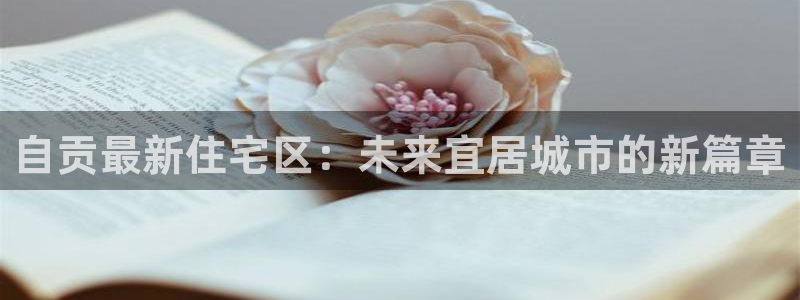 新宝5注册链接：自贡最新住宅区：未来宜居城市的新篇章
