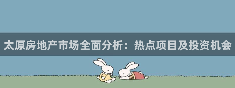 新宝5线路登录检测：太原房地产市场全面分析：热点项目及投资机