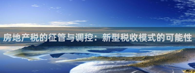 新宝5周74OOO5：房地产税的征管与调控：新型税收模式的可