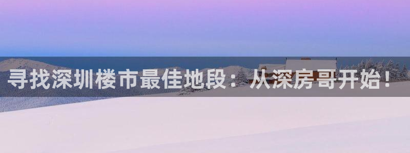 新宝5娱乐经：寻找深圳楼市最佳地段：从深房哥开始！