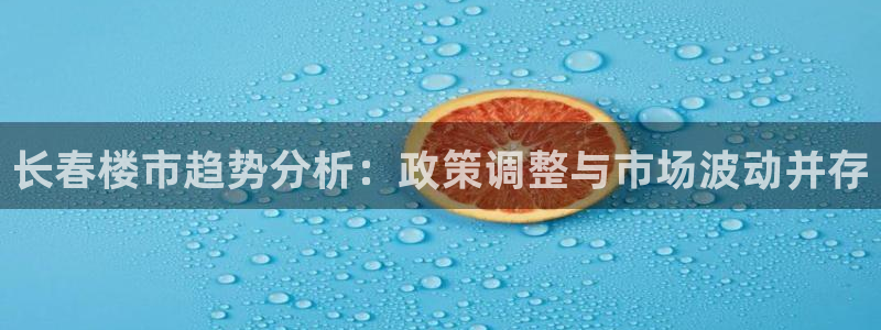 新宝5直属：长春楼市趋势分析：政策调整与市场波动并存