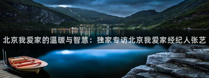 新宝5官网：北京我爱家的温暖与智慧：独家专访北京我爱家经纪人