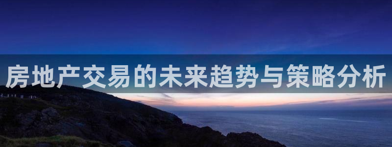新宝5现在还能玩吗：房地产交易的未来趋势与策略分析