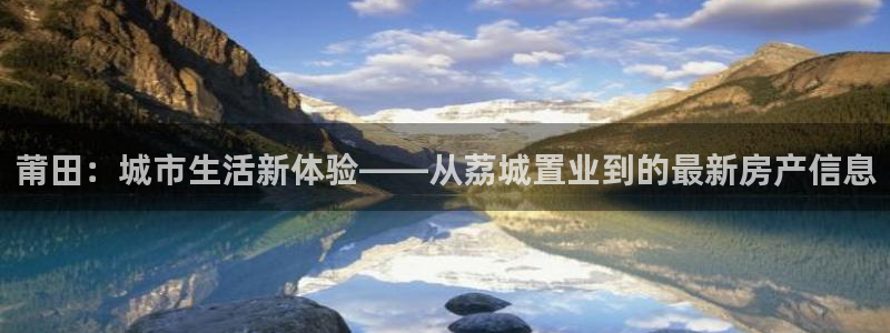 新宝5秒开：莆田：城市生活新体验——从荔城置业到的最新房产信