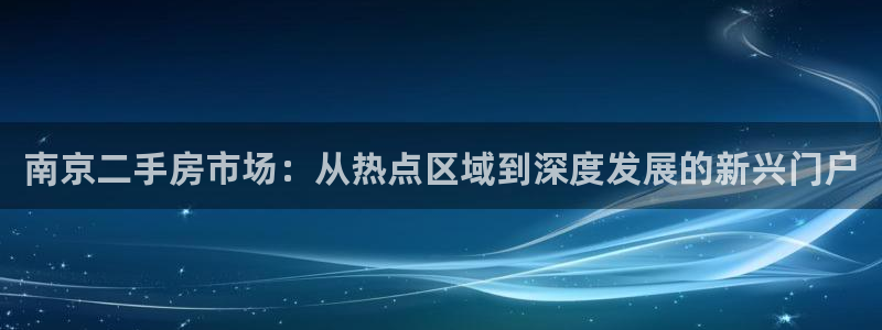 新宝5开户：南京二手房市场：从热点区域到深度发展的新兴门户