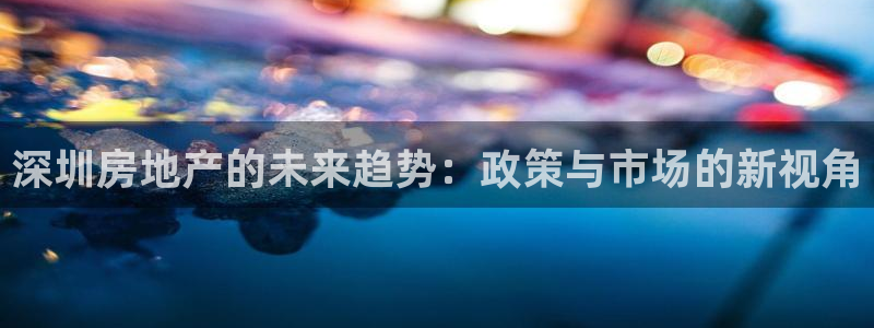新宝 5测速：深圳房地产的未来趋势：政策与市场的新视角