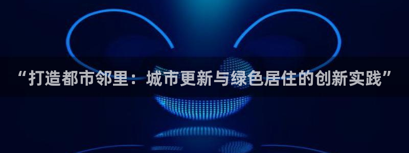 新宝5测登录：“打造都市邻里：城市更新与绿色居住的创新实践”