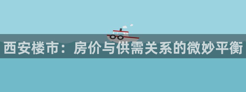 新宝5褚74OOO5：西安楼市：房价与供需关系的微妙平衡