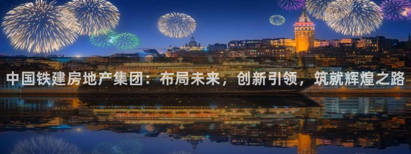 新宝5娱乐家：中国铁建房地产集团：布局未来，创新引领，筑就辉