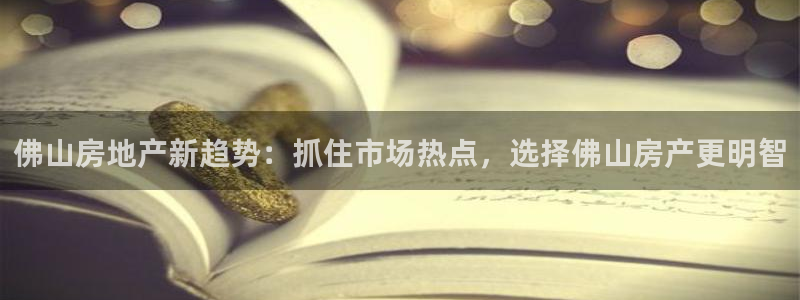 新宝5登陆地址：佛山房地产新趋势：抓住市场热点，选择佛山房产