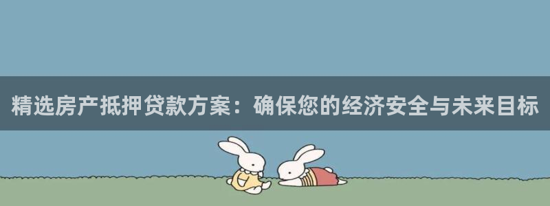 新宝5线路登录检测：精选房产抵押贷款方案：确保您的经济安全与