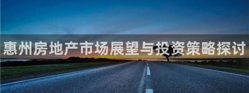 新宝5安卓版：惠州房地产市场展望与投资策略探讨