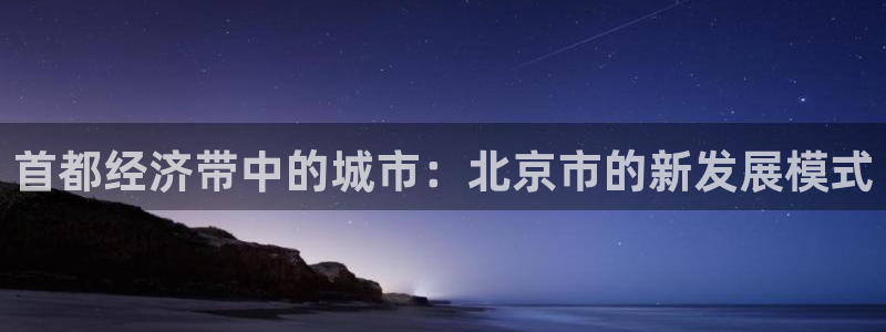 新宝5账号注册：首都经济带中的城市：北京市的新发展模式