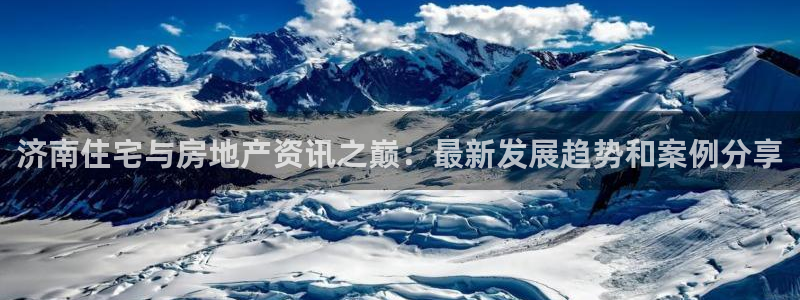 新宝5账号注册：济南住宅与房地产资讯之巅：最新发展趋势和案例