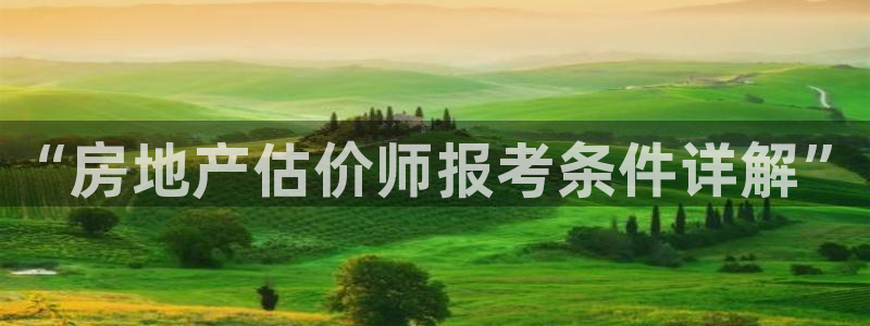 新宝5测：“房地产估价师报考条件详解”