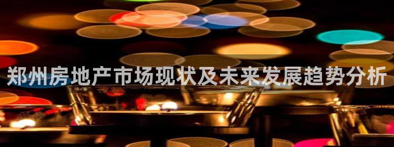 新宝_5：郑州房地产市场现状及未来发展趋势分析