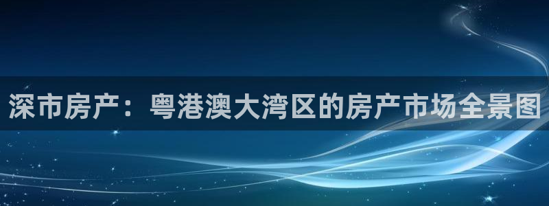 新宝5电脑登录网址：深市房产：粤港澳大湾区的房产市场全景图