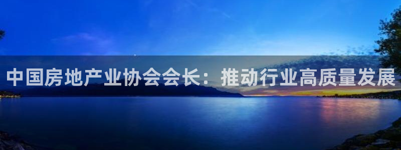 新宝5褚32OO59：中国房地产业协会会长：推动行业高质量发
