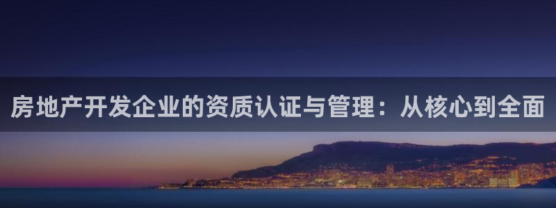 新宝5是谁的：房地产开发企业的资质认证与管理：从核心到全面