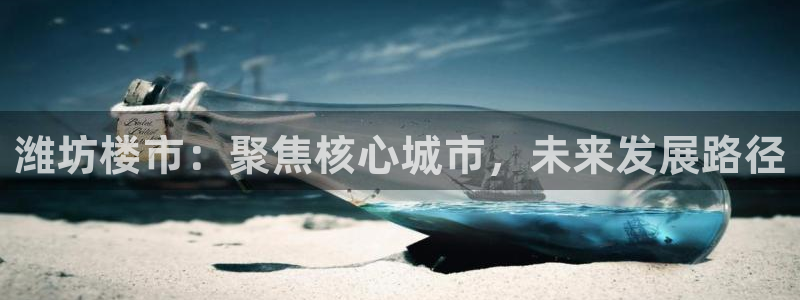 新宝5招商部：潍坊楼市：聚焦核心城市，未来发展路径