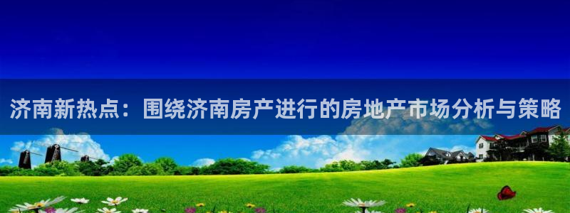 5新宝：济南新热点：围绕济南房产进行的房地产市场分析与策略