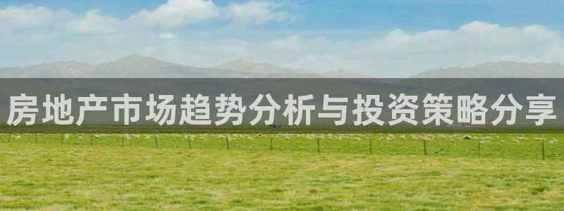 新宝5娱乐手机登录：房地产市场趋势分析与投资策略分享