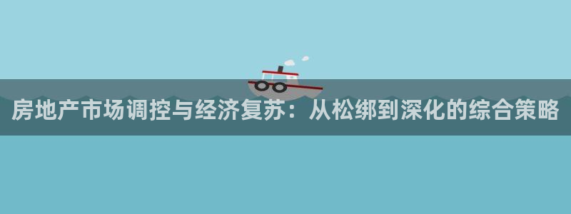 新宝5源码：房地产市场调控与经济复苏：从松绑到深化的综合策略