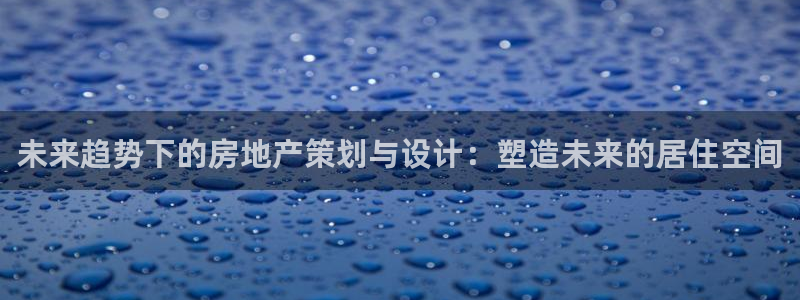 新宝5电脑登录网址：未来趋势下的房地产策划与设计：塑造未来的