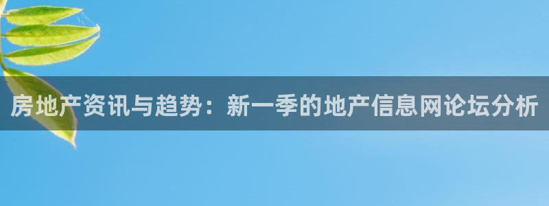 新宝5注册账号：房地产资讯与趋势：新一季的地产信息网论坛分析