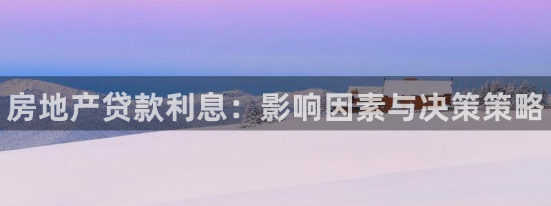 新宝5招商部：房地产贷款利息：影响因素与决策策略