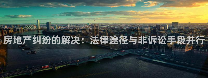 新宝5登录地址：房地产纠纷的解决：法律途径与非诉讼手段并行