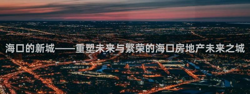 新宝5官方登录入口：海口的新城——重塑未来与繁荣的海口房地产