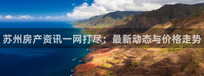 新宝5下载测试：苏州房产资讯一网打尽：最新动态与价格走势