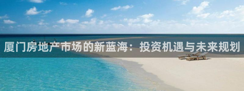 新宝5登录不了：厦门房地产市场的新蓝海：投资机遇与未来规划