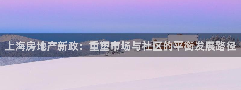 新宝5平台咋样：上海房地产新政：重塑市场与社区的平衡发展路径