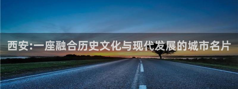 新宝5-测速：西安:一座融合历史文化与现代发展的城市名片