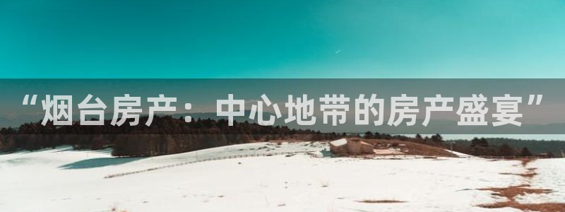 新宝5下载官方：“烟台房产：中心地带的房产盛宴”
