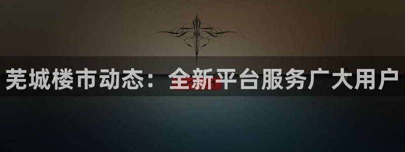 新宝5下载网址：芜城楼市动态：全新平台服务广大用户