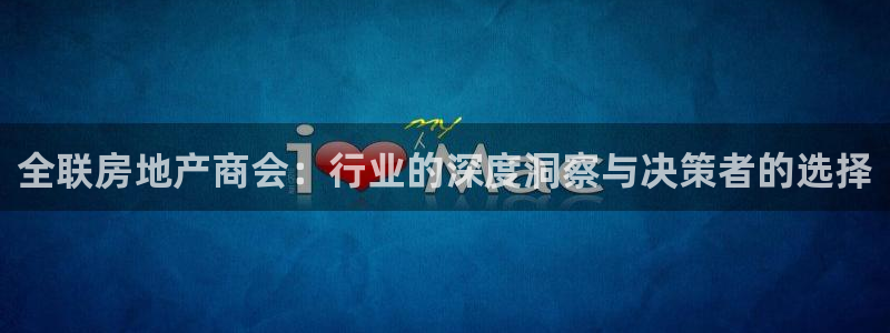 新宝5尤74OOO5：全联房地产商会：行业的深度洞察与决策者