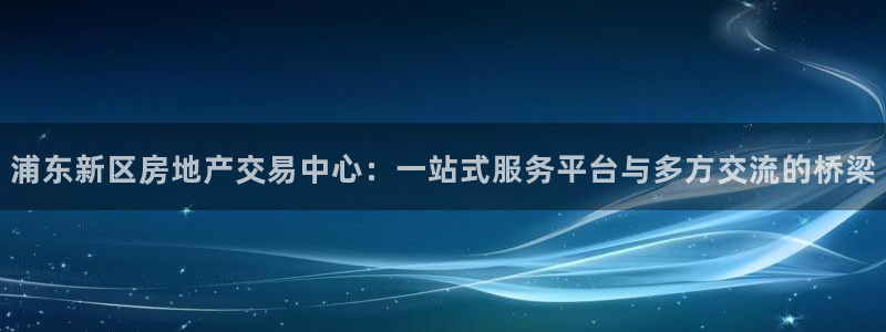 新宝5测速登录：浦东新区房地产交易中心：一站式服务平台与多方