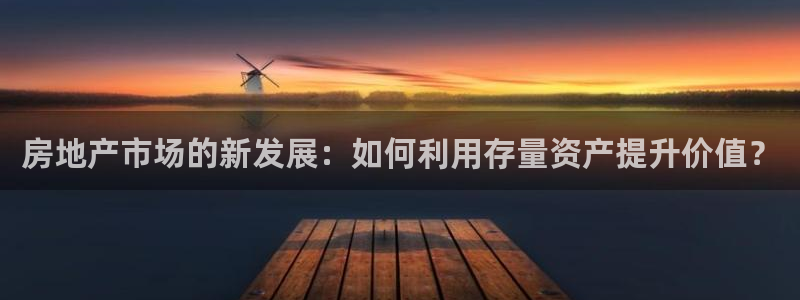 新宝5app：房地产市场的新发展：如何利用存量资产提升价值？
