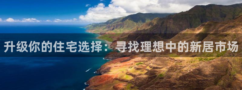 新宝5娱乐主管：升级你的住宅选择：寻找理想中的新居市场